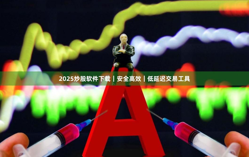 2025炒股软件下载｜安全高效｜低延迟交易工具