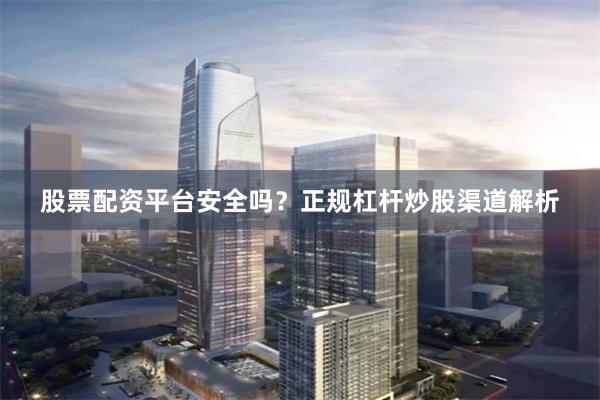 股票配资平台安全吗？正规杠杆炒股渠道解析