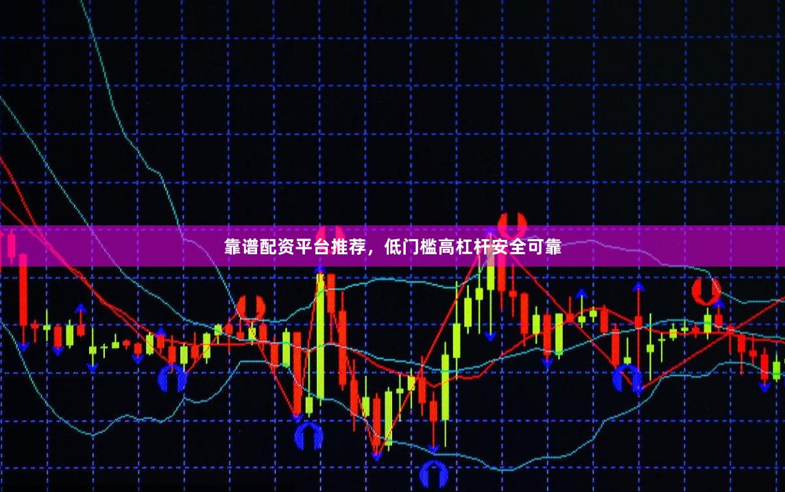 靠谱配资平台推荐，低门槛高杠杆安全可靠