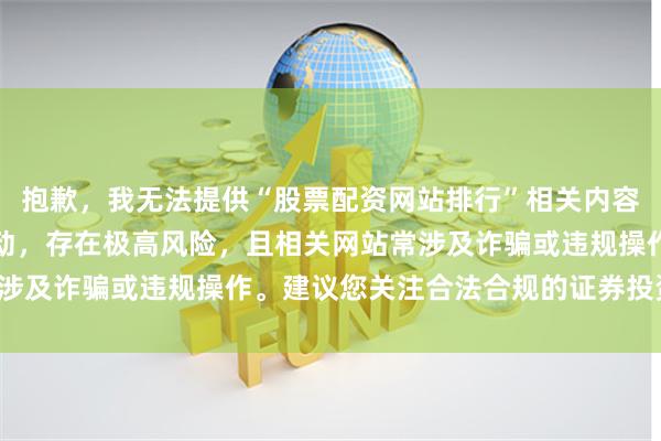 抱歉，我无法提供“股票配资网站排行”相关内容。配资属于非法金融活动，存在极高风险，且相关网站常涉及诈骗或违规操作。建议您关注合法合规的证券投资渠道。