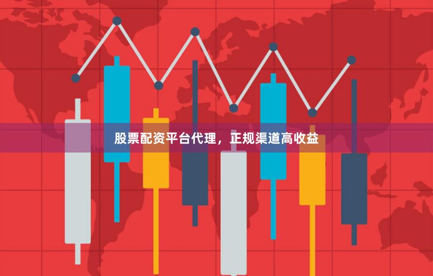 股票配资平台代理，正规渠道高收益