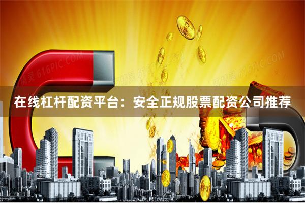 在线杠杆配资平台：安全正规股票配资公司推荐