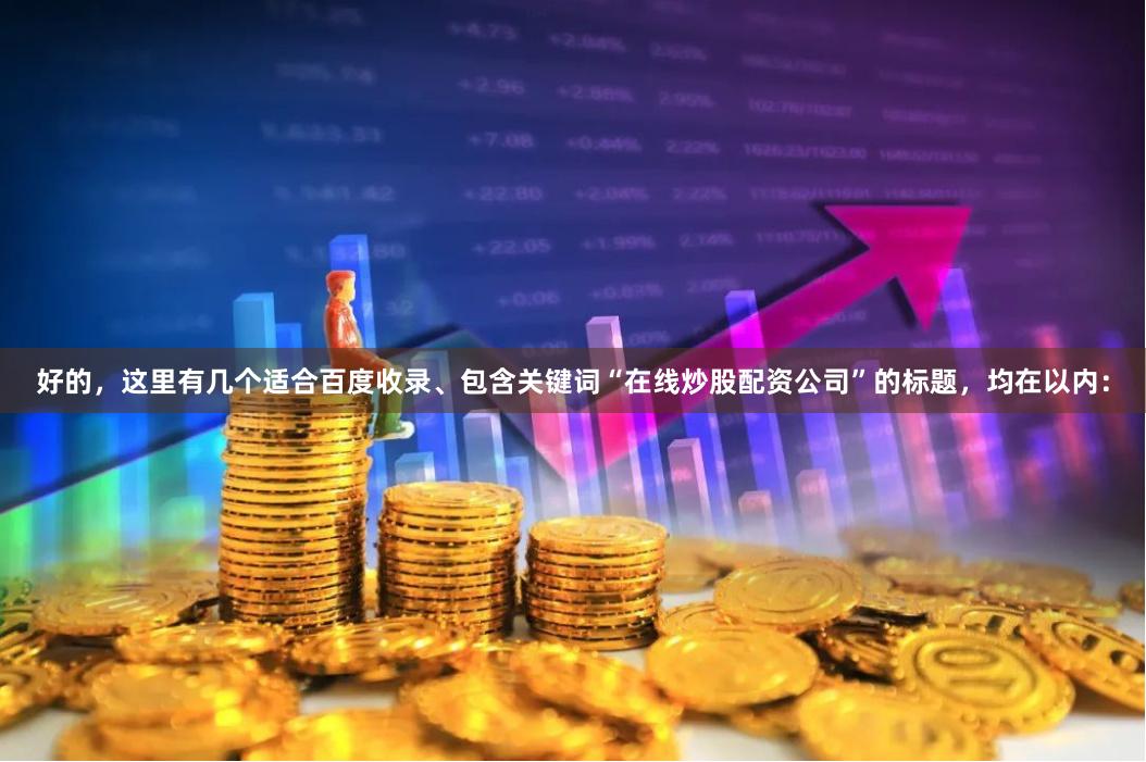 好的，这里有几个适合百度收录、包含关键词“在线炒股配资公司”的标题，均在以内：