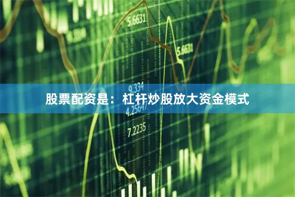 股票配资是：杠杆炒股放大资金模式