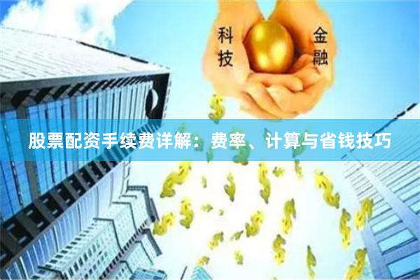 股票配资手续费详解：费率、计算与省钱技巧