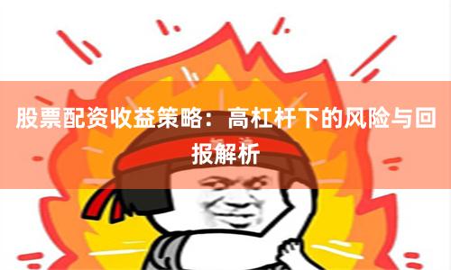 股票配资收益策略：高杠杆下的风险与回报解析