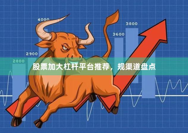 股票加大杠杆平台推荐，规渠道盘点