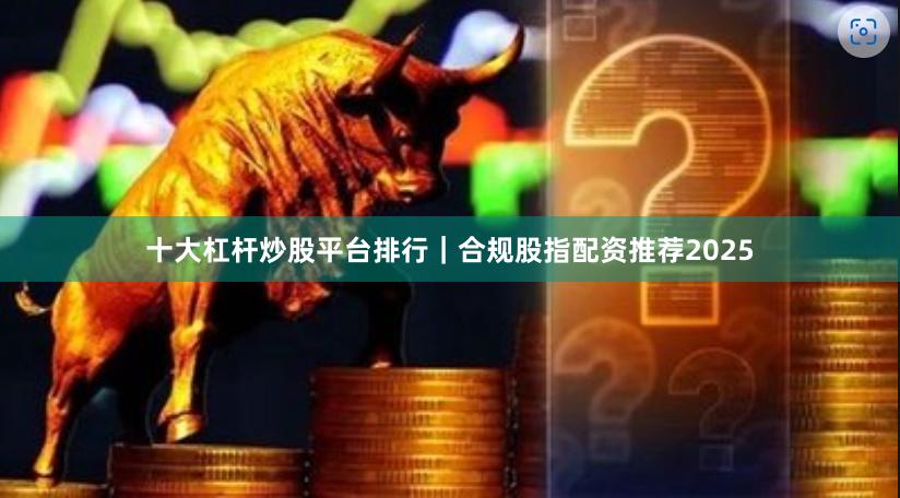 十大杠杆炒股平台排行｜合规股指配资推荐2025