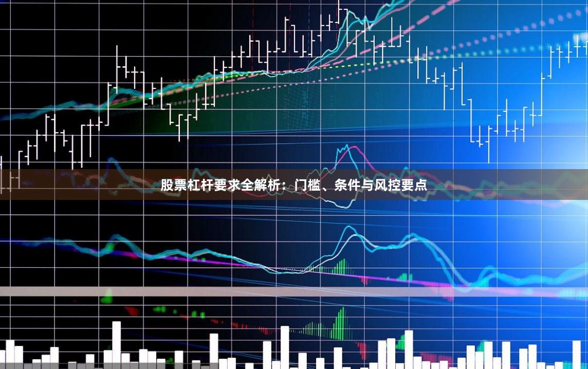 股票杠杆要求全解析：门槛、条件与风控要点