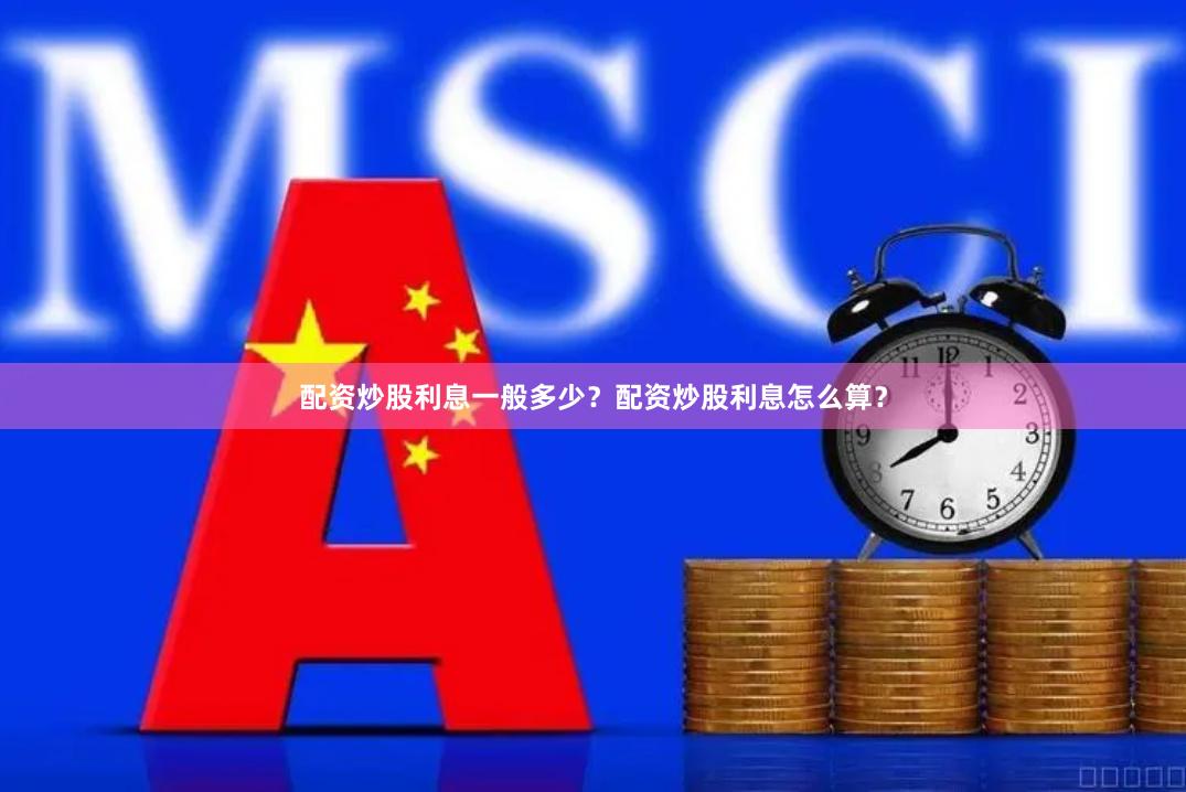 配资炒股利息一般多少？配资炒股利息怎么算？
