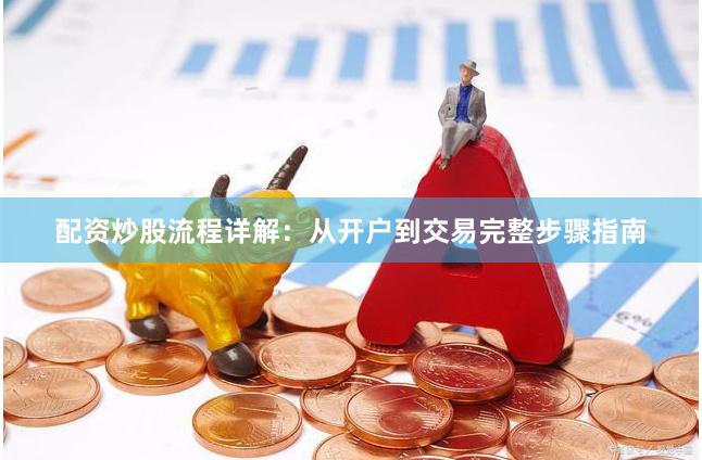 配资炒股流程详解：从开户到交易完整步骤指南