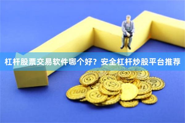 杠杆股票交易软件哪个好？安全杠杆炒股平台推荐