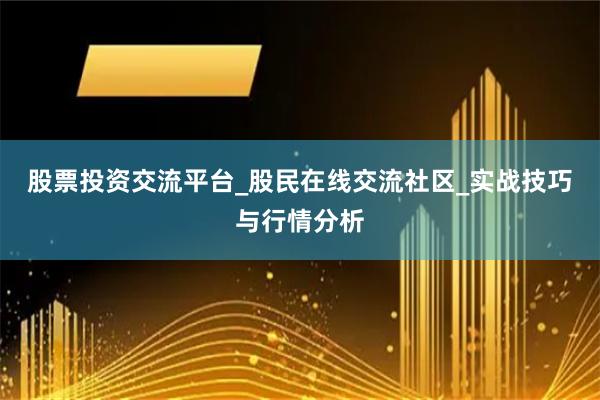 股票投资交流平台_股民在线交流社区_实战技巧与行情分析