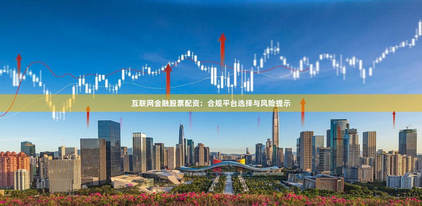 互联网金融股票配资：合规平台选择与风险提示