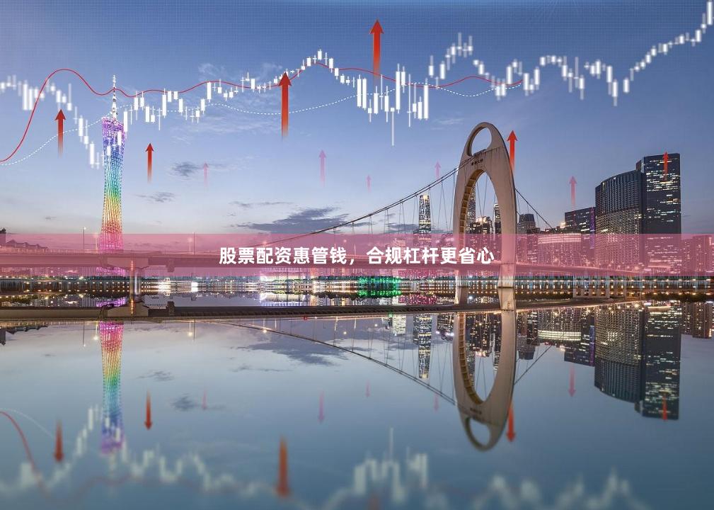 股票配资惠管钱，合规杠杆更省心
