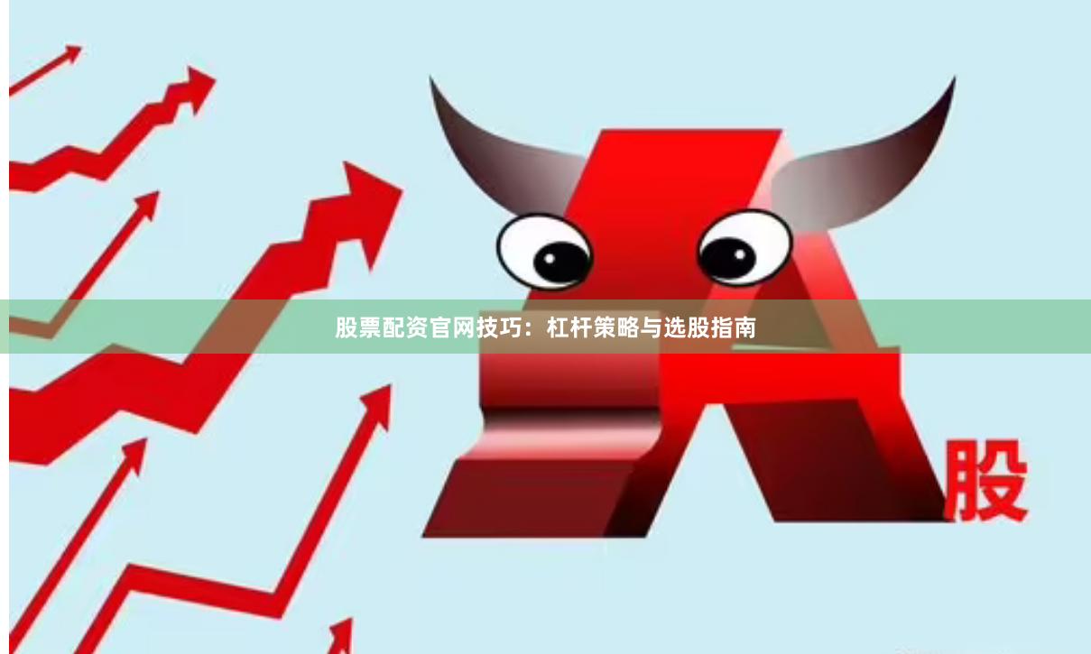股票配资官网技巧：杠杆策略与选股指南