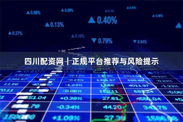 四川配资网｜正规平台推荐与风险提示