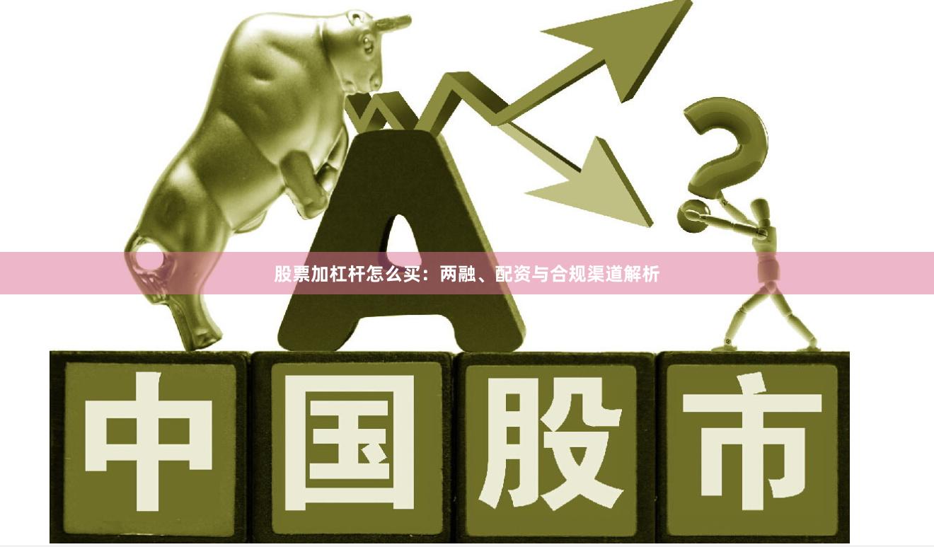 股票加杠杆怎么买：两融、配资与合规渠道解析