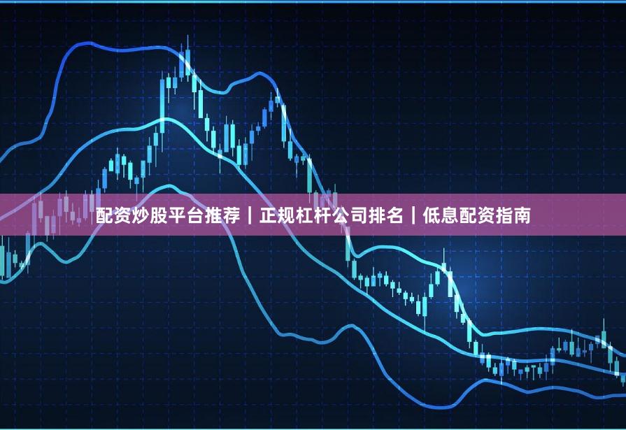 配资炒股平台推荐｜正规杠杆公司排名｜低息配资指南