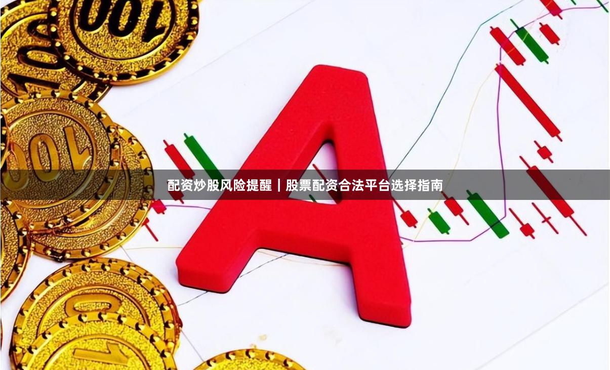 配资炒股风险提醒｜股票配资合法平台选择指南