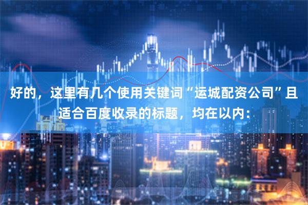 好的，这里有几个使用关键词“运城配资公司”且适合百度收录的标题，均在以内：