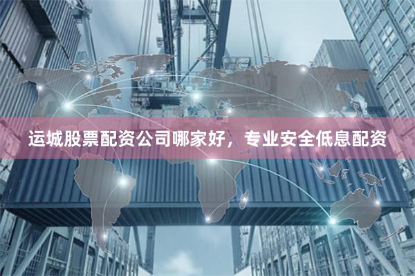 运城股票配资公司哪家好，专业安全低息配资