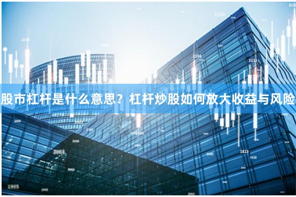 股市杠杆是什么意思？杠杆炒股如何放大收益与风险