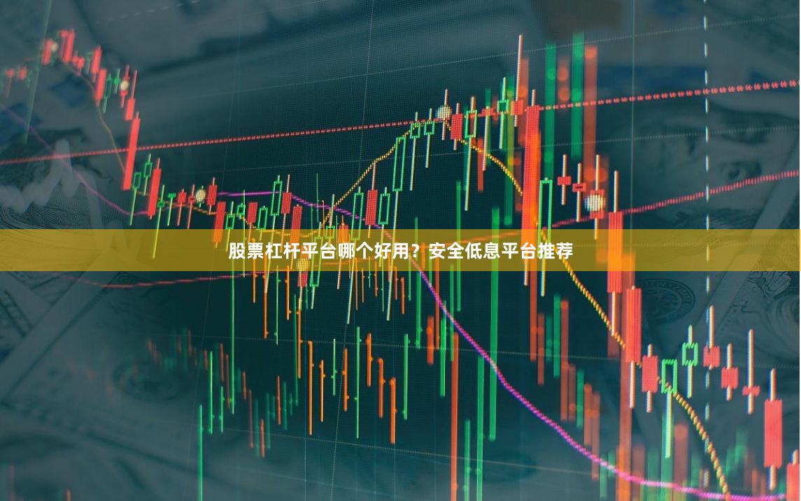 股票杠杆平台哪个好用？安全低息平台推荐