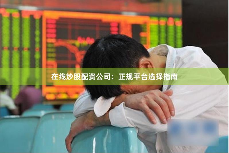在线炒股配资公司：正规平台选择指南