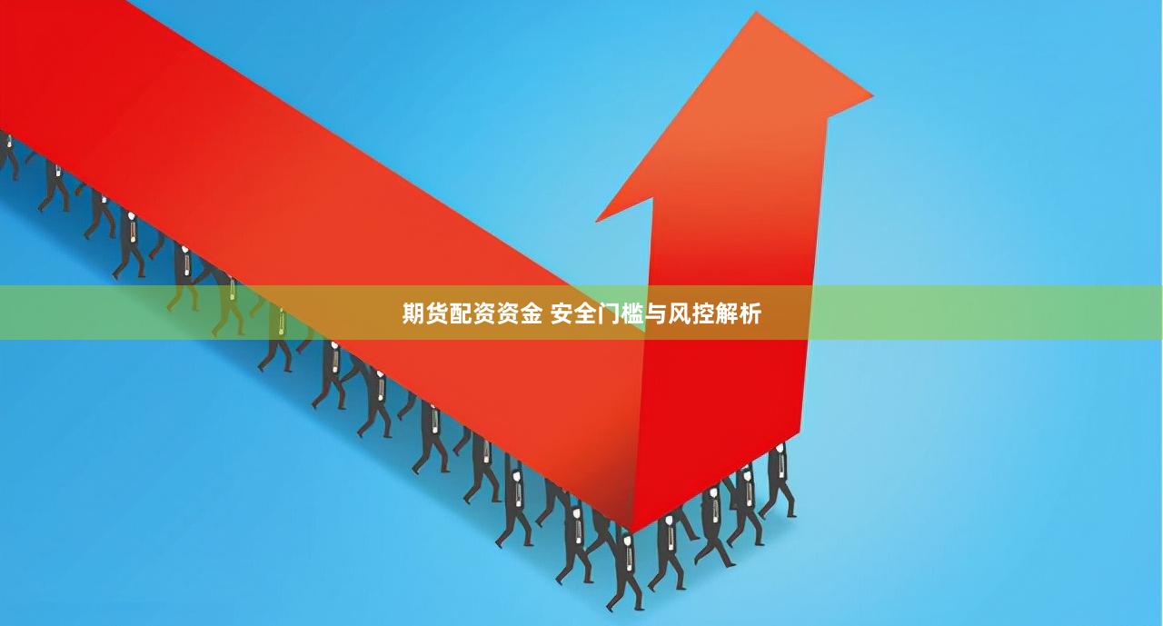 期货配资资金 安全门槛与风控解析