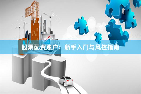股票配资账户：新手入门与风控指南