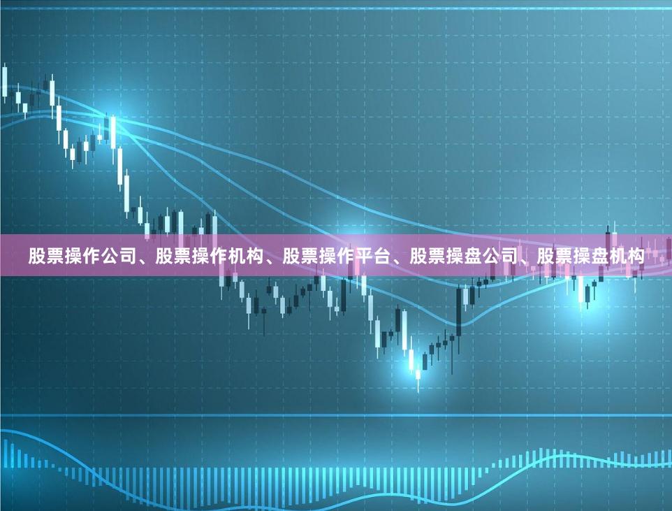股票操作公司、股票操作机构、股票操作平台、股票操盘公司、股票操盘机构