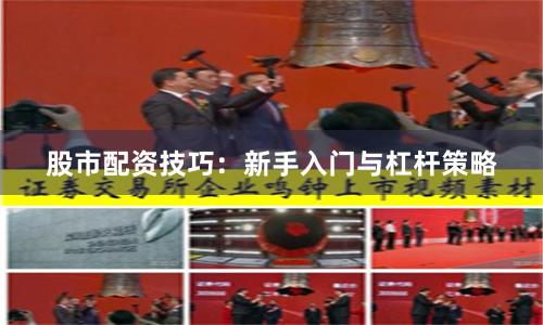 股市配资技巧:新手入门与杠杆策略