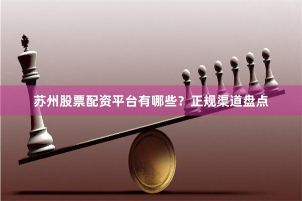 苏州股票配资平台有哪些？正规渠道盘点