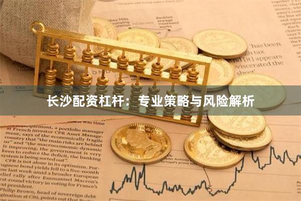 长沙配资杠杆：专业策略与风险解析